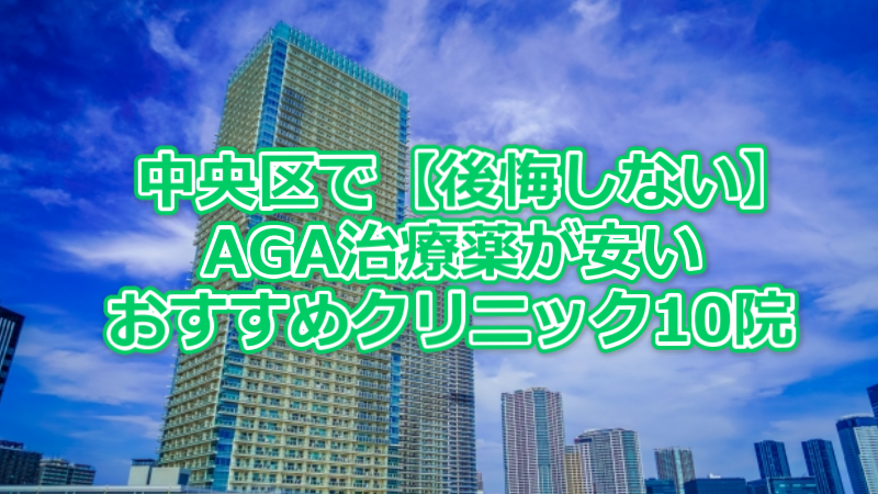 中央区で【後悔しない】AGA治療薬が安いおすすめクリニック10院
