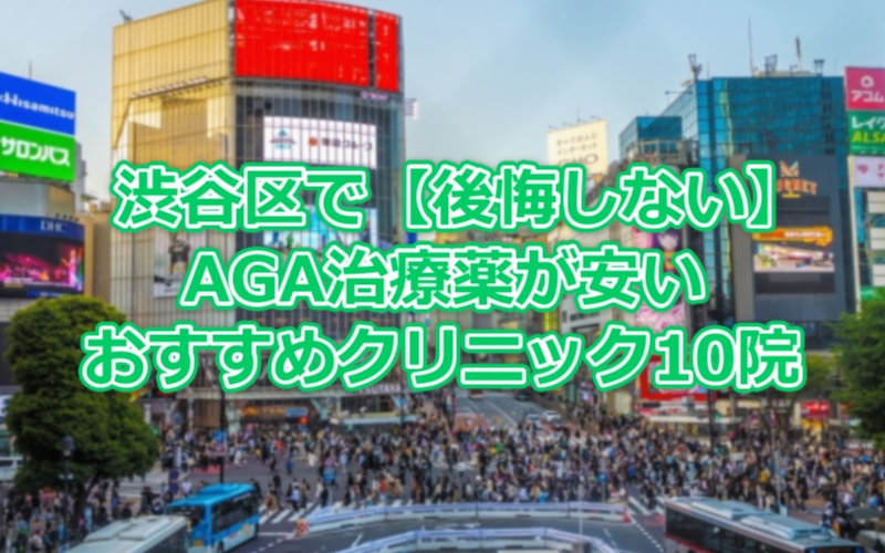 渋谷区で【後悔しない】AGA治療薬が安いおすすめクリニック10院